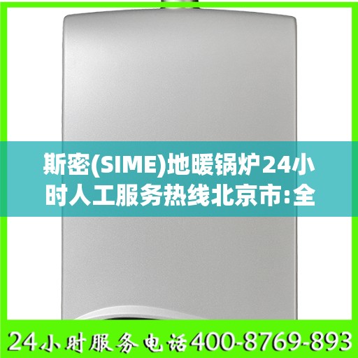 斯密(SIME)地暖锅炉24小时人工服务热线北京市:全攻略