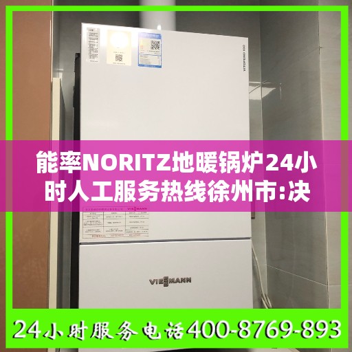 能率NORITZ地暖锅炉24小时人工服务热线徐州市:决策指南