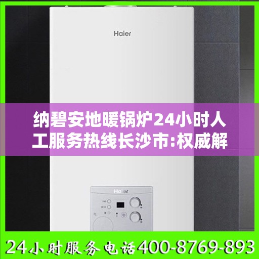纳碧安地暖锅炉24小时人工服务热线长沙市:权威解读