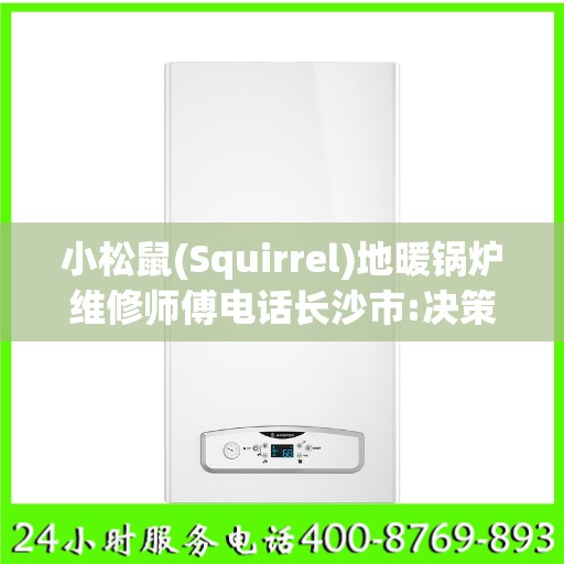 小松鼠(Squirrel)地暖锅炉维修师傅电话长沙市:决策指南