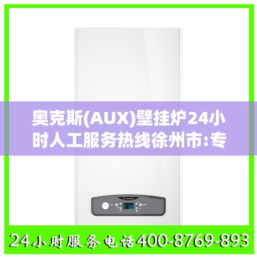 奥克斯(AUX)壁挂炉24小时人工服务热线徐州市:专业权威指南