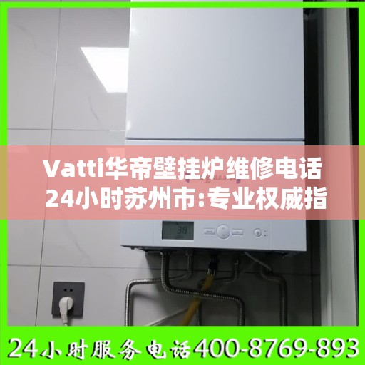 Vatti华帝壁挂炉维修电话 24小时苏州市:专业权威指南
