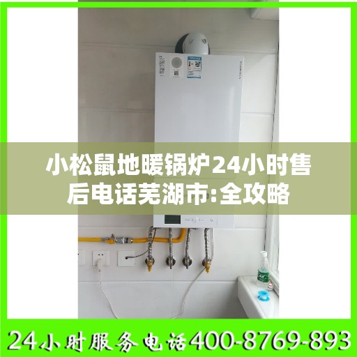 小松鼠地暖锅炉24小时售后电话芜湖市:全攻略