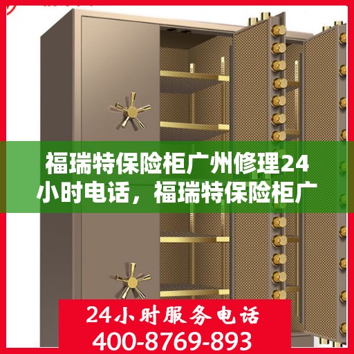福瑞特保险柜广州修理24小时电话，福瑞特保险柜广州紧急维修热线全天候服务开启