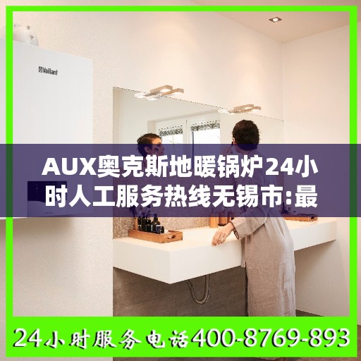 AUX奥克斯地暖锅炉24小时人工服务热线无锡市:最新动态