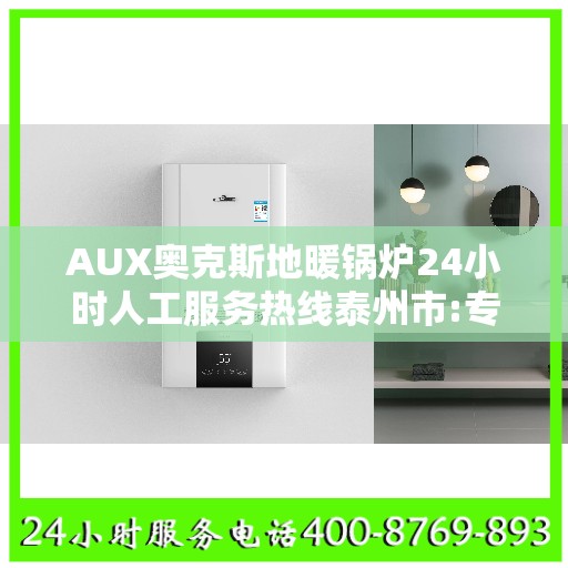 AUX奥克斯地暖锅炉24小时人工服务热线泰州市:专业权威指南