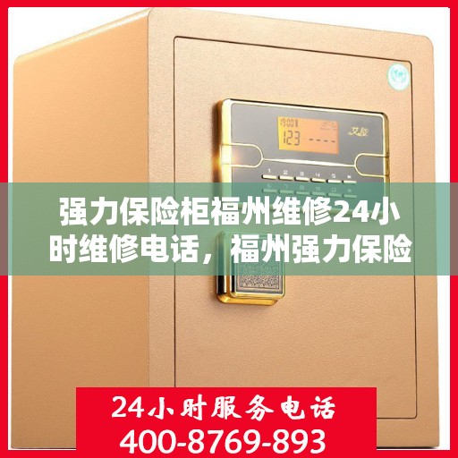 强力保险柜福州维修24小时维修电话，福州强力保险柜紧急维修热线，全天候服务保障安全无忧