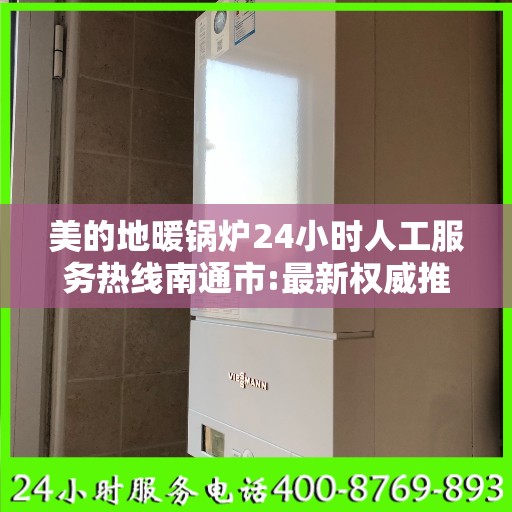 美的地暖锅炉24小时人工服务热线南通市:最新权威推荐