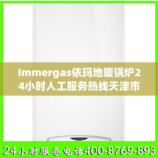 Immergas依玛地暖锅炉24小时人工服务热线天津市:决策指南
