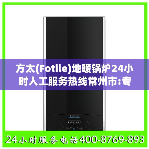 方太(Fotile)地暖锅炉24小时人工服务热线常州市:专业权威指南