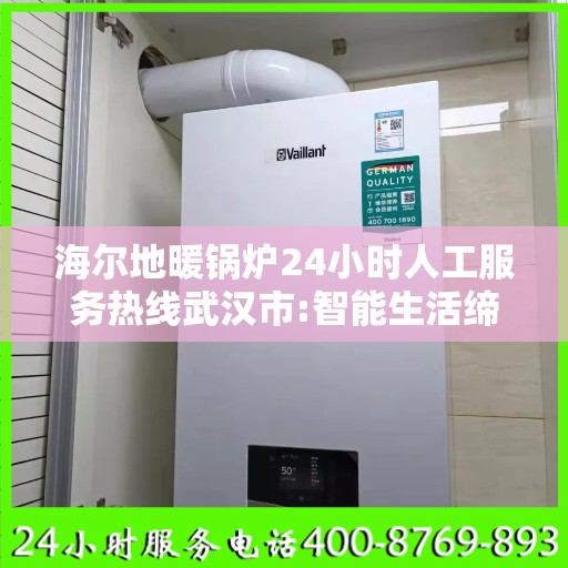 海尔地暖锅炉24小时人工服务热线武汉市:智能生活缔造者