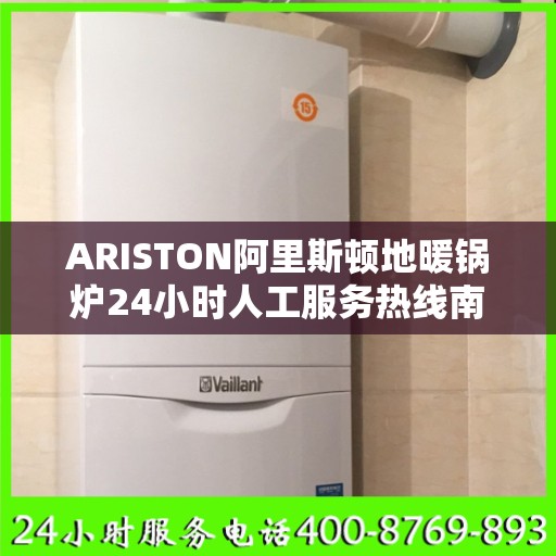 ARISTON阿里斯顿地暖锅炉24小时人工服务热线南宁市:智能生活缔造者