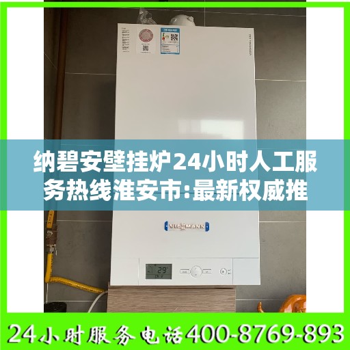 纳碧安壁挂炉24小时人工服务热线淮安市:最新权威推荐