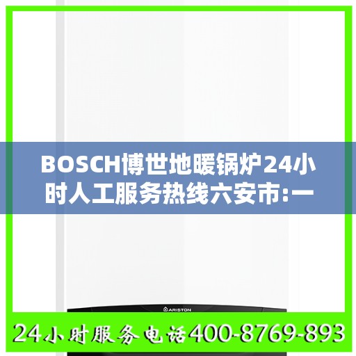 BOSCH博世地暖锅炉24小时人工服务热线六安市:一文读懂