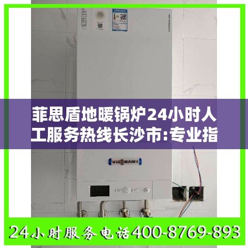 菲思盾地暖锅炉24小时人工服务热线长沙市:专业指南最新攻略