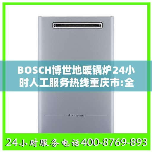 BOSCH博世地暖锅炉24小时人工服务热线重庆市:全攻略