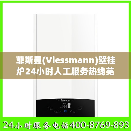 菲斯曼(Viessmann)壁挂炉24小时人工服务热线芜湖市:专业指南最新攻略