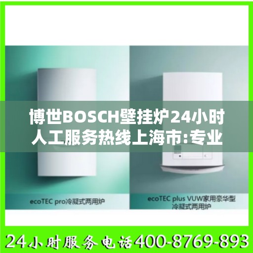 博世BOSCH壁挂炉24小时人工服务热线上海市:专业权威指南
