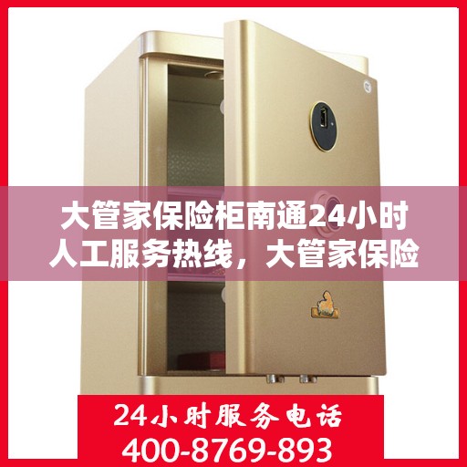 大管家保险柜南通24小时人工服务热线，大管家保险柜全天候人工服务热线，为您的财产安全保驾护航