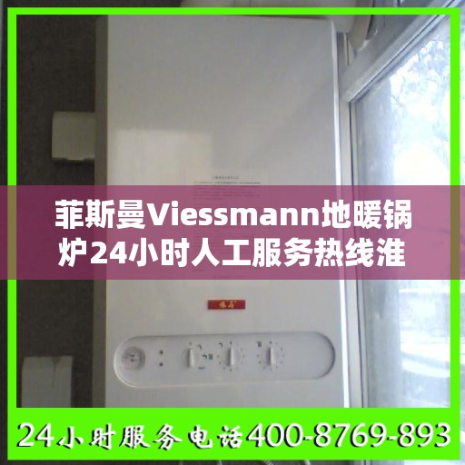 菲斯曼Viessmann地暖锅炉24小时人工服务热线淮南市:权威解读