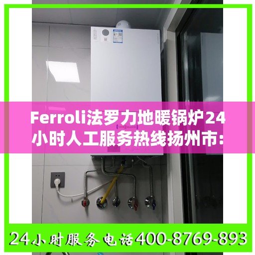 Ferroli法罗力地暖锅炉24小时人工服务热线扬州市:一文读懂