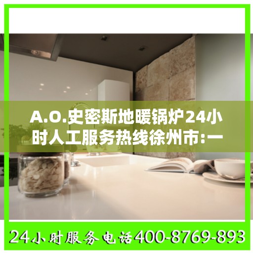 A.O.史密斯地暖锅炉24小时人工服务热线徐州市:一文读懂