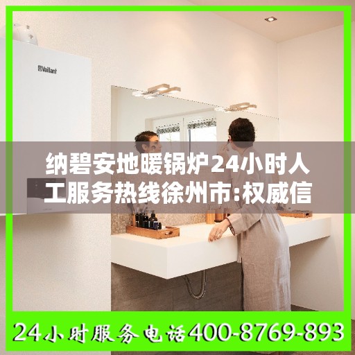 纳碧安地暖锅炉24小时人工服务热线徐州市:权威信息