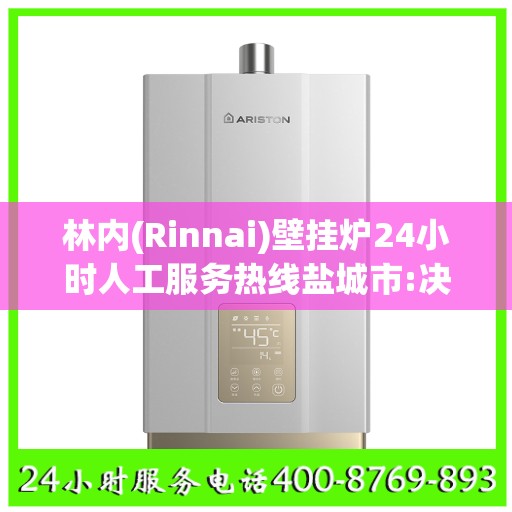 林内(Rinnai)壁挂炉24小时人工服务热线盐城市:决策指南