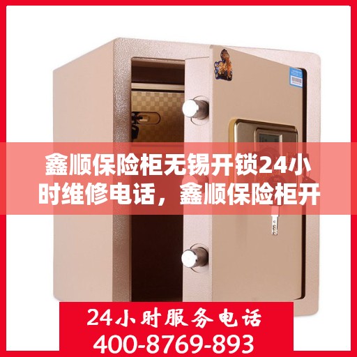 鑫顺保险柜无锡开锁24小时维修电话，鑫顺保险柜开锁无忧，无锡全天候快速维修服务热线