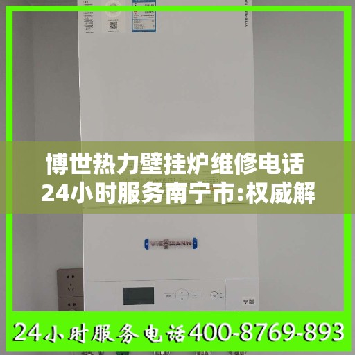 博世热力壁挂炉维修电话 24小时服务南宁市:权威解读