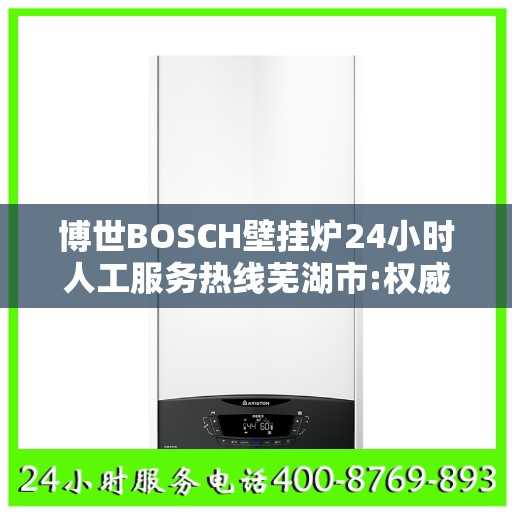 博世BOSCH壁挂炉24小时人工服务热线芜湖市:权威信息
