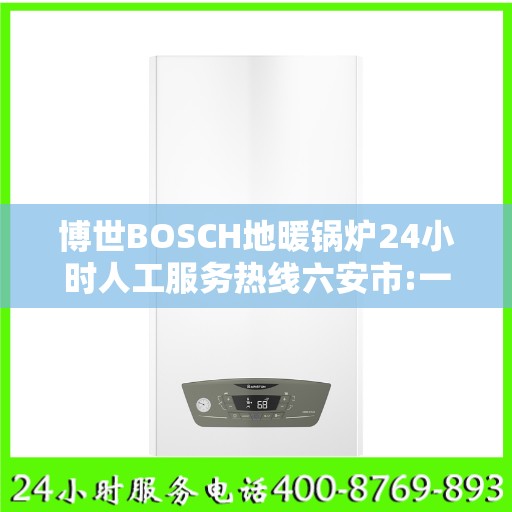 博世BOSCH地暖锅炉24小时人工服务热线六安市:一文读懂