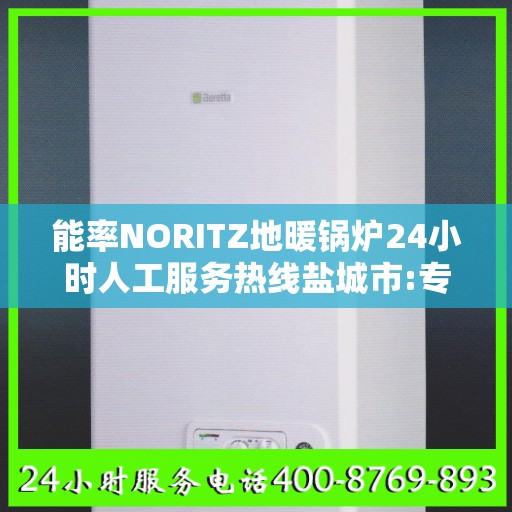 能率NORITZ地暖锅炉24小时人工服务热线盐城市:专业权威指南