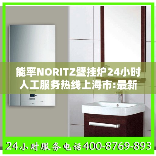 能率NORITZ壁挂炉24小时人工服务热线上海市:最新权威推荐