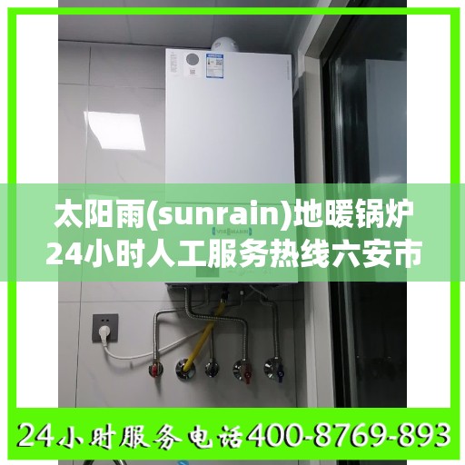 太阳雨(sunrain)地暖锅炉24小时人工服务热线六安市:决策指南