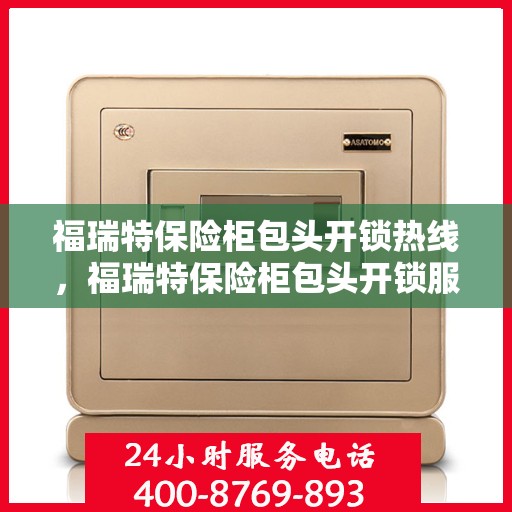 福瑞特保险柜包头开锁热线，福瑞特保险柜包头开锁服务热线，专业解锁，快速响应