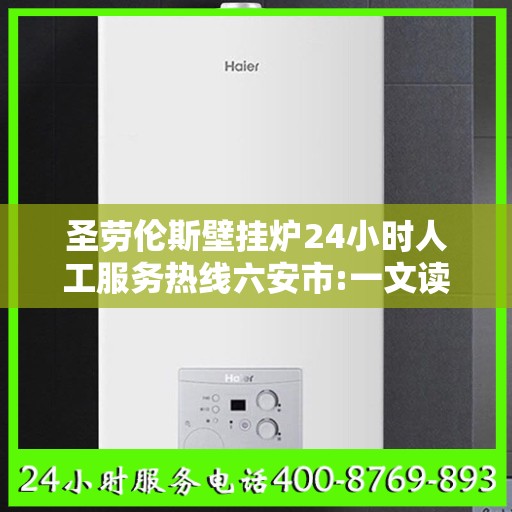 圣劳伦斯壁挂炉24小时人工服务热线六安市:一文读懂