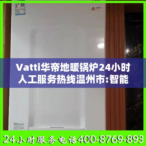 Vatti华帝地暖锅炉24小时人工服务热线温州市:智能生活缔造者