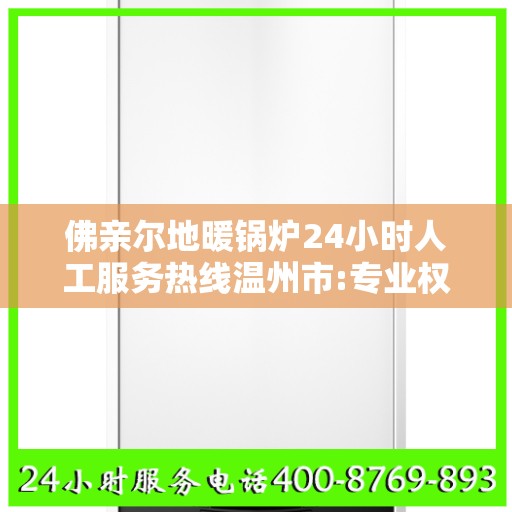 佛亲尔地暖锅炉24小时人工服务热线温州市:专业权威指南