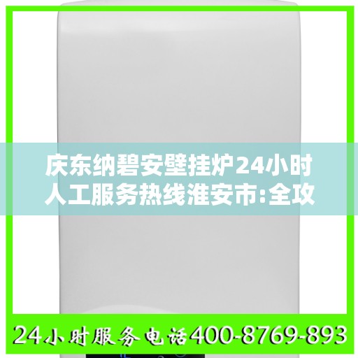 庆东纳碧安壁挂炉24小时人工服务热线淮安市:全攻略