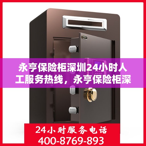 永亨保险柜深圳24小时人工服务热线，永亨保险柜深圳全天候人工服务热线解锁您的安全需求