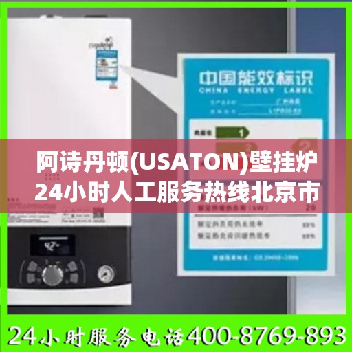 阿诗丹顿(USATON)壁挂炉24小时人工服务热线北京市:详细全面攻略