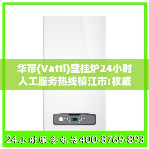华帝(Vatti)壁挂炉24小时人工服务热线镇江市:权威信息