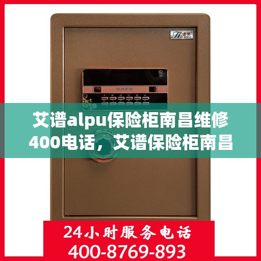 艾谱alpu保险柜南昌维修400电话，艾谱保险柜南昌维修服务热线，专业维修团队为您解答服务热线及售后保障解析