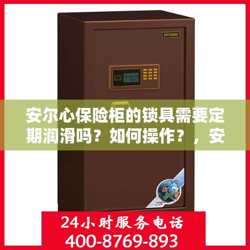 安尔心保险柜的锁具需要定期润滑吗？如何操作？，安尔心保险柜锁具的润滑与保养指南，是否需要定期润滑及操作指南揭秘