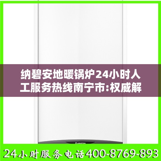 纳碧安地暖锅炉24小时人工服务热线南宁市:权威解读
