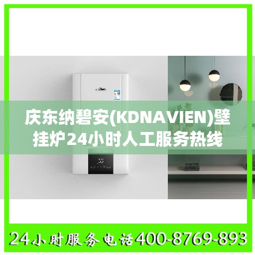 庆东纳碧安(KDNAVIEN)壁挂炉24小时人工服务热线无锡市:权威解读
