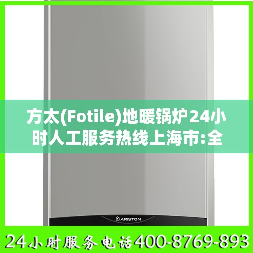 方太(Fotile)地暖锅炉24小时人工服务热线上海市:全攻略