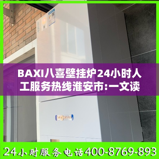 BAXI八喜壁挂炉24小时人工服务热线淮安市:一文读懂