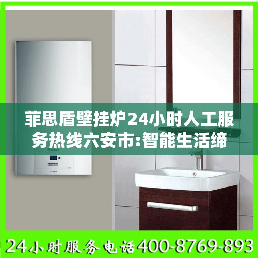 菲思盾壁挂炉24小时人工服务热线六安市:智能生活缔造者